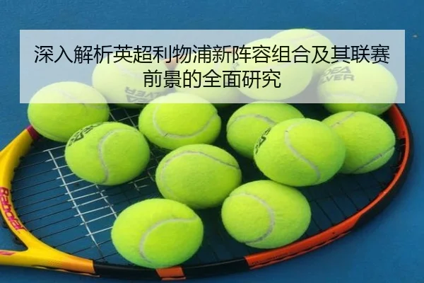 深入解析英超利物浦新阵容组合及其联赛前景的全面研究